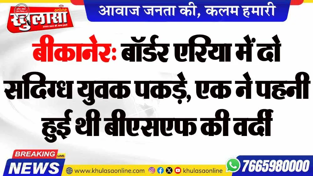 बीकानेर: बॉर्डर एरिया में दो संदिग्ध युवक पकड़े, एक ने पहनी हुई थी बीएसएफ की वर्दी