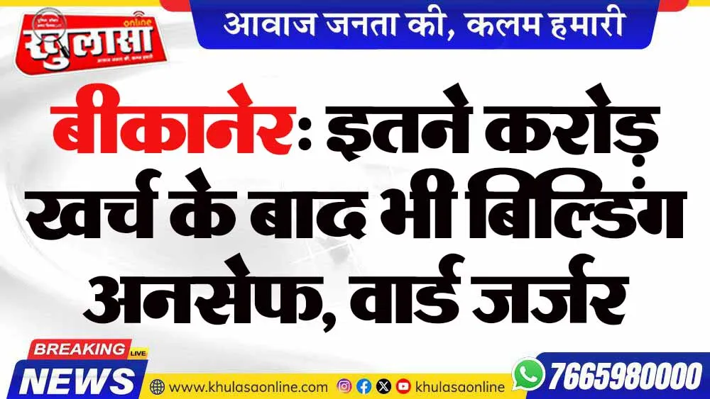 बीकानेर: इतने करोड़ खर्च के बाद भी बिल्डिंग अनसेफ, वार्ड जर्जर