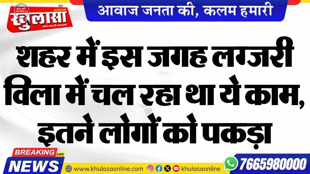 शहर में इस जगह लग्जरी विला में चल रहा था ये काम, इतने लोगों को पकड़ा