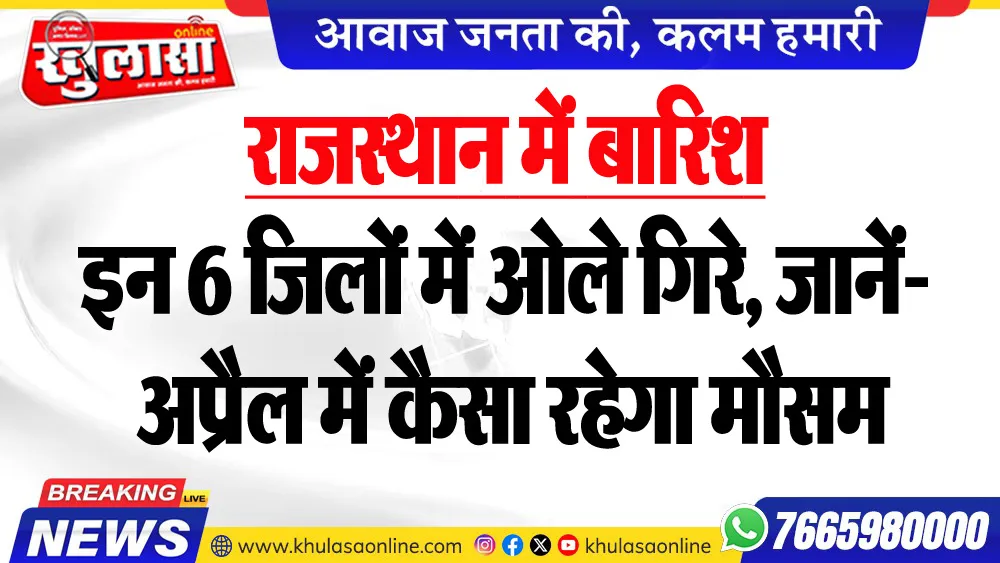 राजस्थान में बारिश : इन 6 जिलों में ओले गिरे, जानें- अप्रैल में कैसा रहेगा मौसम