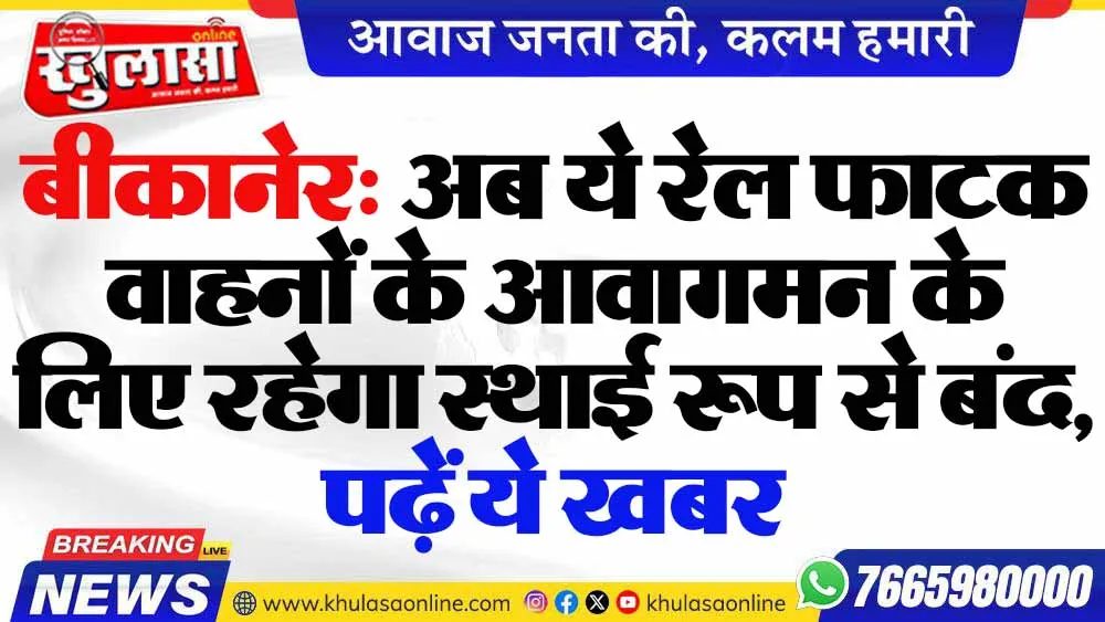 बीकानेर: अब ये रेल फाटक वाहनों के आवागमन के लिए रहेगा स्थाई रूप से बंद, पढ़ें ये खबर