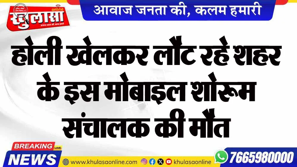 होली खेलकर लौट रहे शहर के इस मोबाइल शोरूम संचालक की मौत