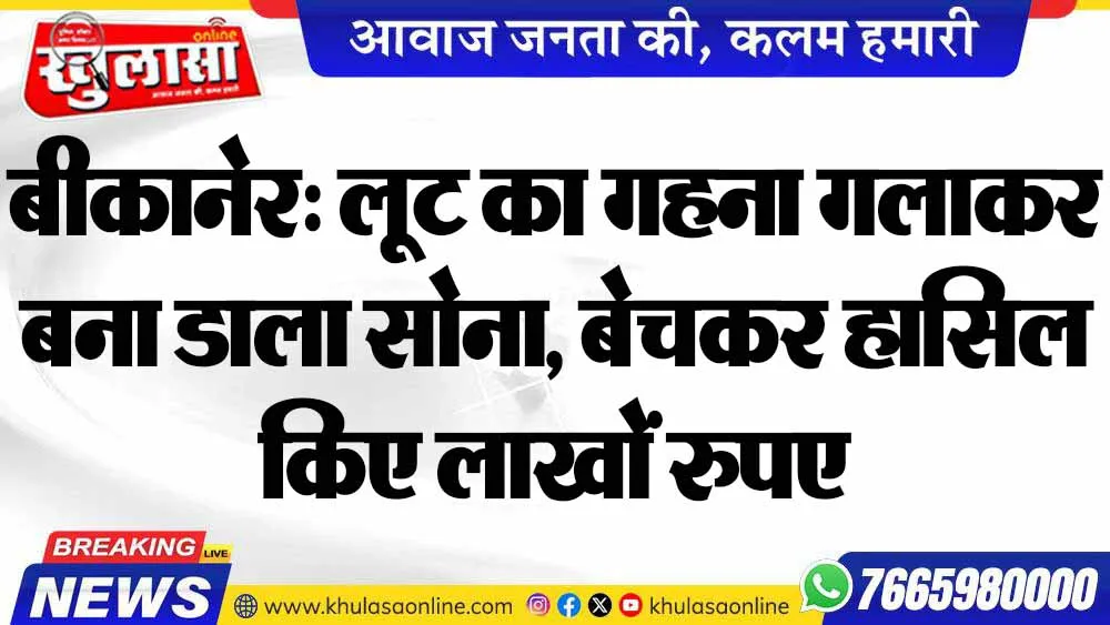 बीकानेर: लूट का गहना गलाकर बना डाला सोना, बेचकर हासिल किए लाखों रुपए
