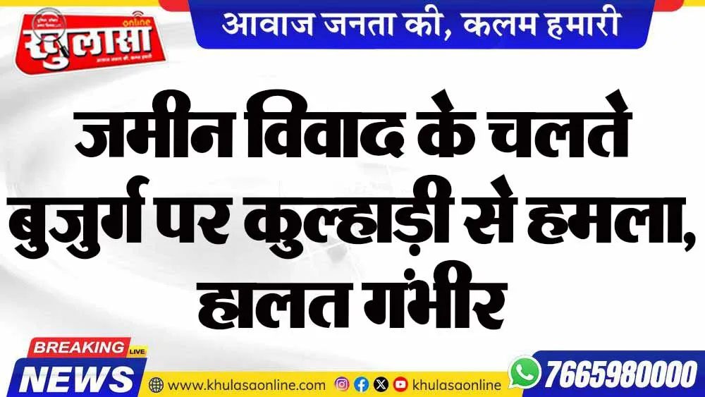 जमीन विवाद के चलते बुजुर्ग पर कुल्हाड़ी से हमला, हालत गंभीर