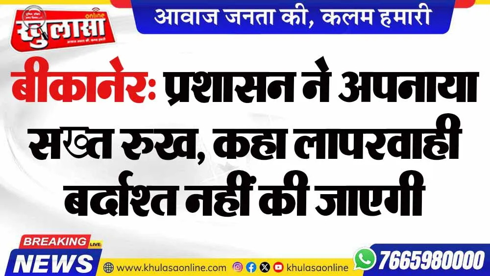बीकानेर: प्रशासन ने अपनाया सख्त रुख, कहा लापरवाही बर्दाश्त नहीं की जाएगी