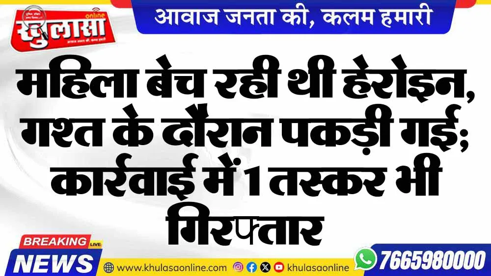 महिला बेच रही थी हेरोइन, गश्त के दौरान पकड़ी गई; कार्रवाई में 1 तस्कर भी गिरफ्तार