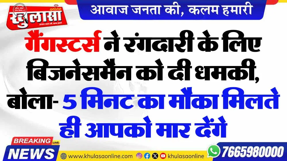 गैंगस्टर्स ने रंगदारी के लिए बिजनेसमैन को दी धमकी, बोला- 5 मिनट का मौका मिलते ही आपको मार देंगे
