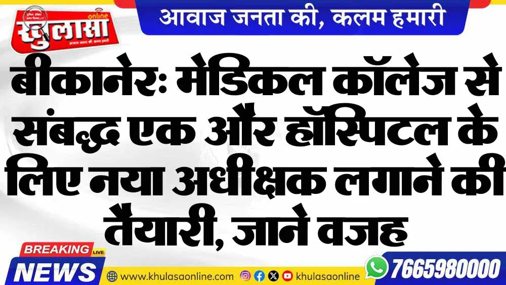 बीकानेर: मेडिकल कॉलेज से संबद्ध एक और हॉस्पिटल के लिए नया अधीक्षक लगाने की तैयारी, जाने वजह