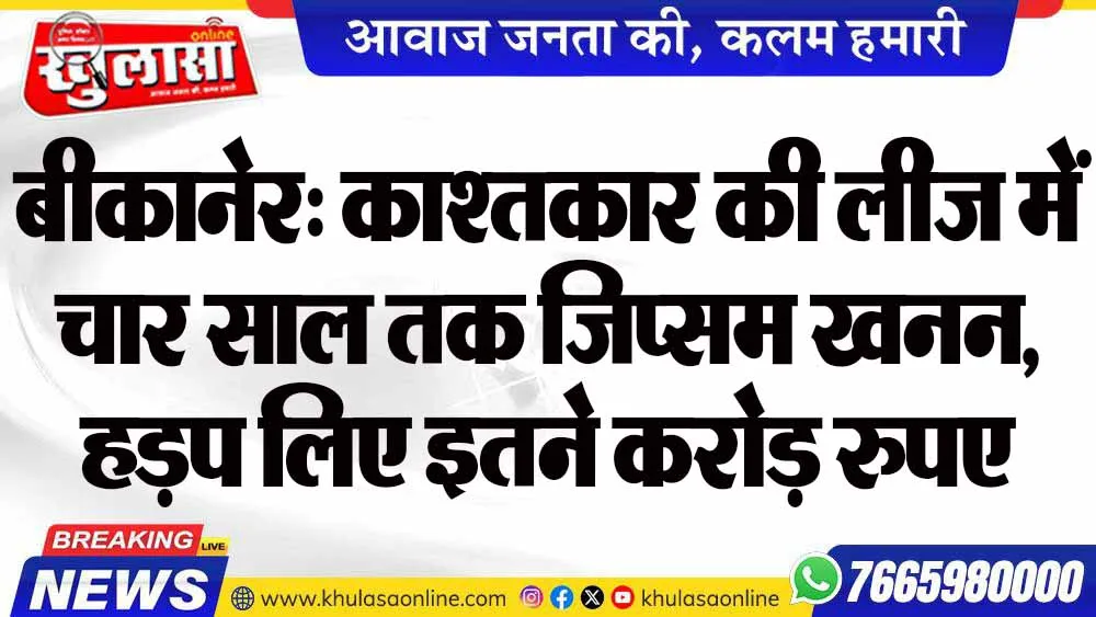 बीकानेर: काश्तकार की लीज में चार साल तक जिप्सम खनन, हड़प लिए इतने करोड़ रुपए