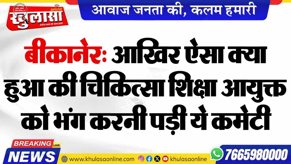 बीकानेर: आखिर ऐसा क्या हुआ की चिकित्सा शिक्षा आयुक्त को भंग करनी पड़ी ये कमेटी