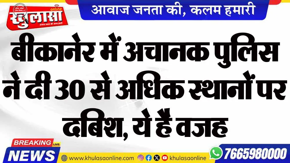 बीकानेर में अचानक पुलिस ने दी 30 से अधिक स्थानों पर दबिश, ये है वजह