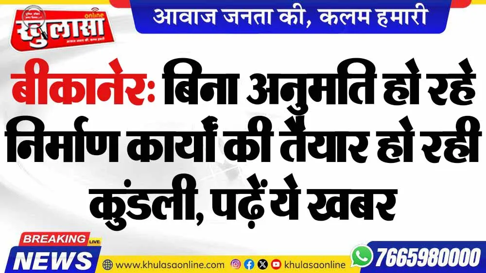 बीकानेर: बिना अनुमति हो रहे निर्माण कार्यों की तैयार हो रही कुंडली, पढ़ें ये खबर