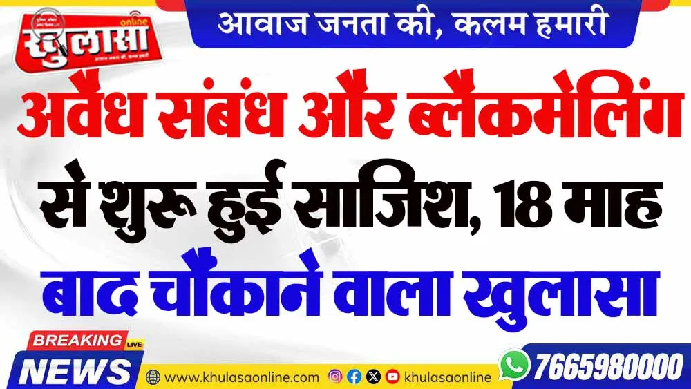 अवैध संबंध और ब्लैकमेलिंग से शुरू हुई साजिश, 18 माह बाद चौंकाने वाला खुलासा