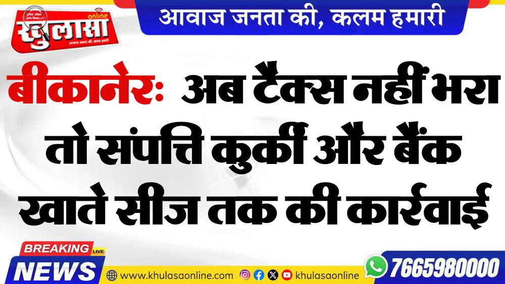 बीकानेर:  अब टैक्स नहीं भरा तो संपत्ति कुर्की और बैंक खाते सीज तक की कार्रवाई