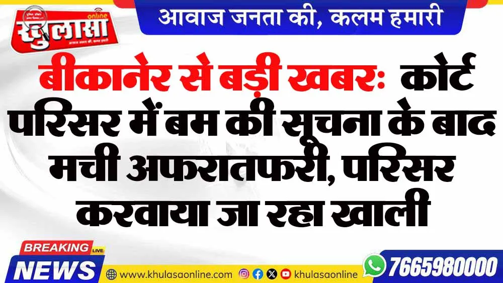 बीकानेर से बड़ी खबर:  कोर्ट परिसर में बम की सूचना के बाद मची अफरातफरी, परिसर करवाया जा रहा खाली
