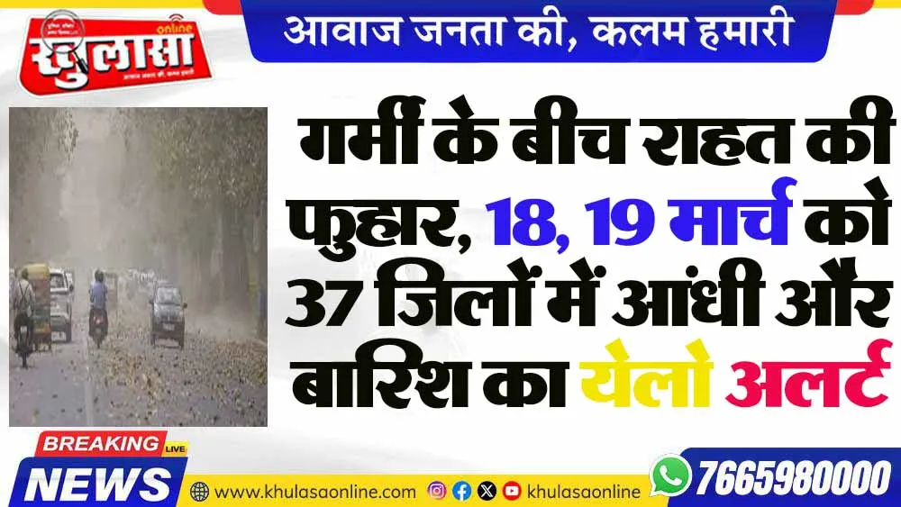 गर्मी के बीच राहत की फुहार, 18, 19 मार्च को 37 जिलों में आंधी और बारिश का येलो अलर्ट