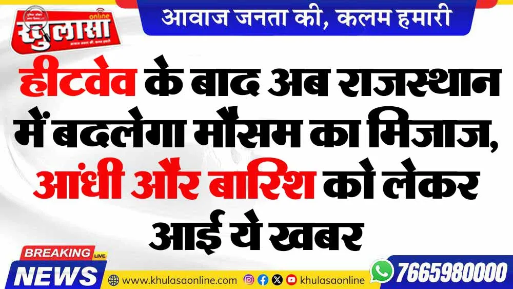 हीटवेव के बाद अब राजस्थान में बदलेगा मौसम का मिजाज,  आंधी और बारिश को लेकर आई ये खबर