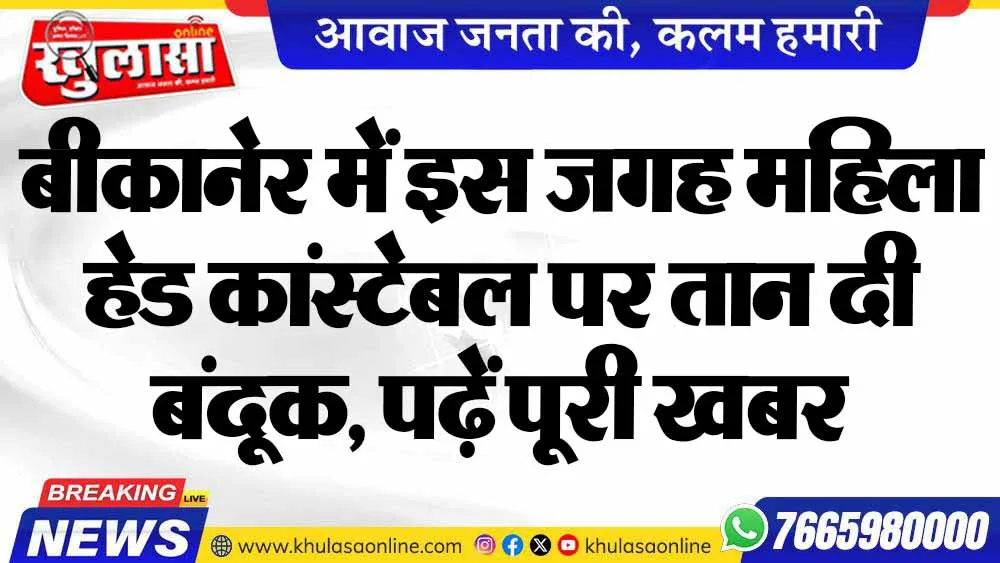 बीकानेर में इस जगह महिला हेड कांस्टेबल पर तान दी बंदूक, पढ़ें पूरी खबर