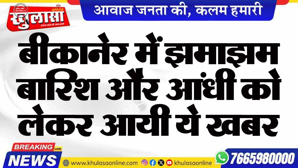 बीकानेर में झमाझम बारिश और आंधी को लेकर आयी ये खबर