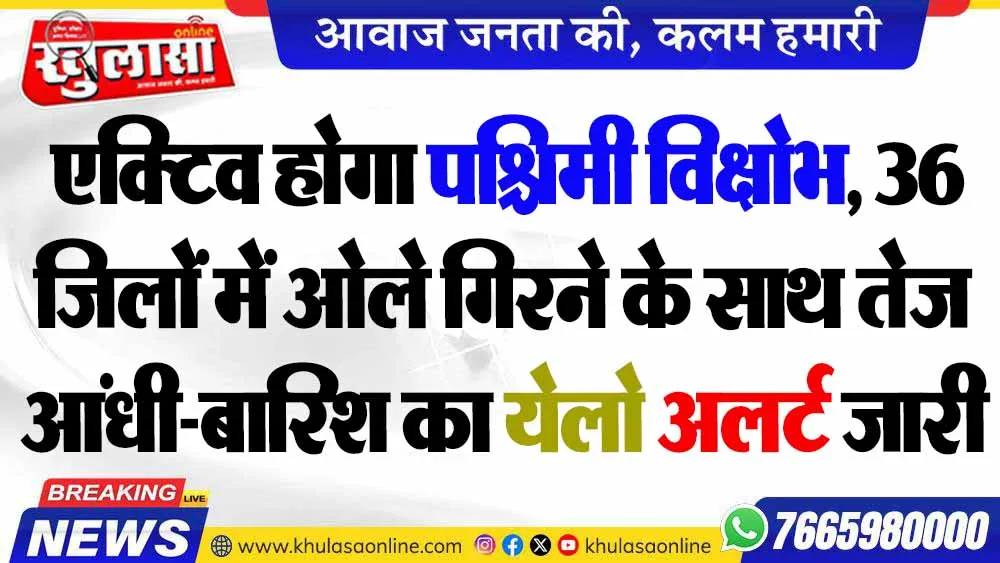 एक्टिव होगा पश्चिमी विक्षोभ, 36 जिलों में ओले गिरने के साथ तेज आंधी-बारिश का येलो अलर्ट जारी