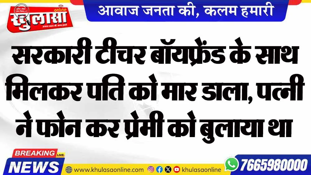सरकारी टीचर बॉयफ्रेंड के साथ मिलकर पति को मार डाला, पत्नी ने फोन कर प्रेमी को बुलाया था घर