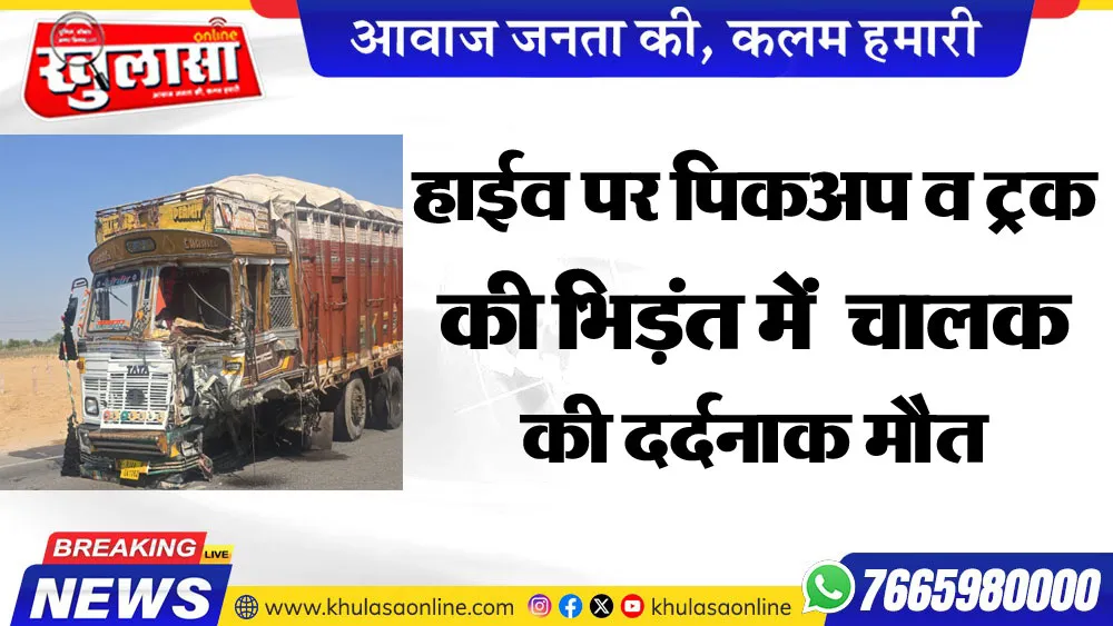 हाईव पर पिकअप व ट्रक की भिड़ंत में  चालक की दर्दनाक मौत