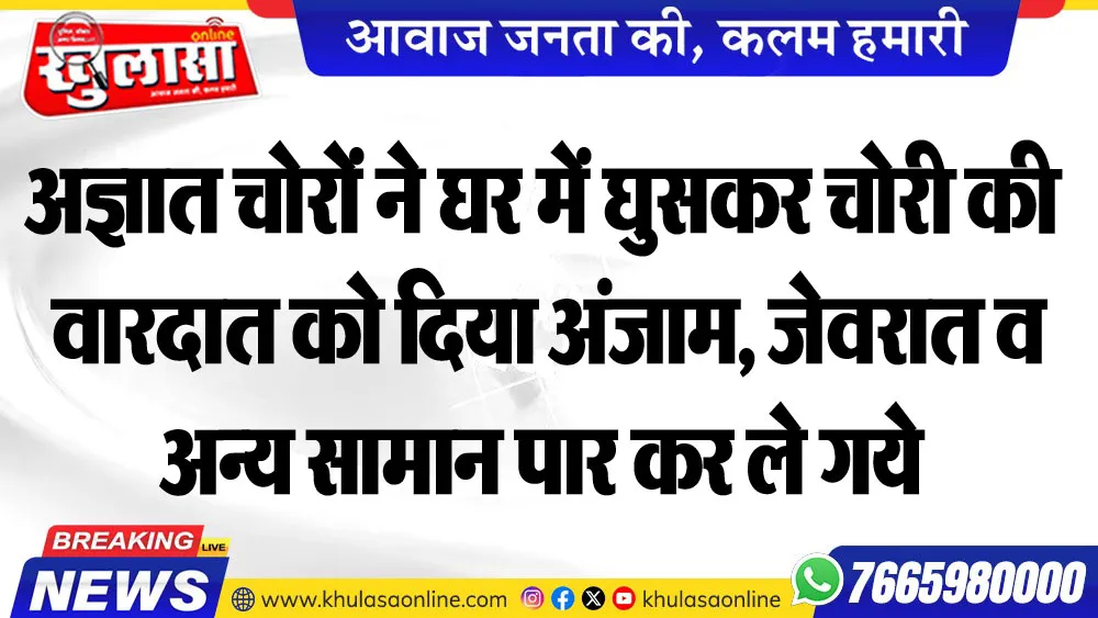 अज्ञात चोरों ने घर में घुसकर चोरी की वारदात को दिया अंजाम, जेवरात व अन्य सामान पार कर ले गये