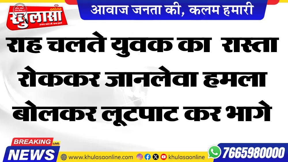 राह चलते युवक का  रास्ता रोककर जानलेवा हमला बोलकर लूटपाट कर भागे