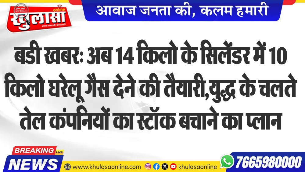 बडी खबर: अब 14 किलो के सिलेंडर में 10 किलो घरेलू गैस देने की तैयारी,युद्ध के चलते तेल कंपनियों का स्टॉक बचाने का प्लान
