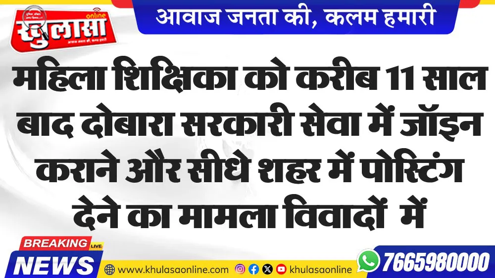 महिला शिक्षिका को करीब 11 साल बाद दोबारा सरकारी सेवा में जॉइन कराने और सीधे शहर में पोस्टिंग देने का मामला विवादों  में