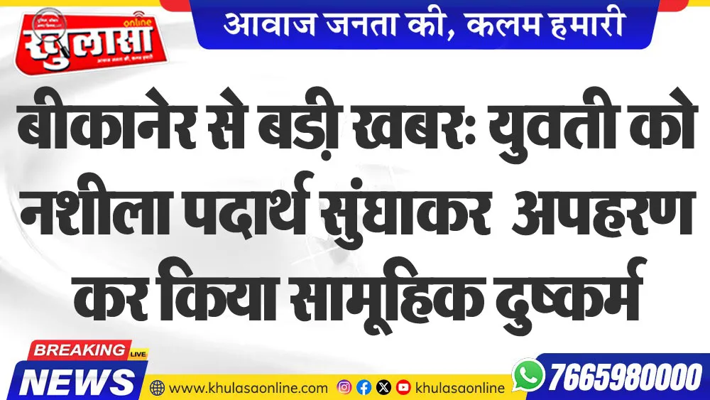 बीकानेर से बड़ी खबर: युवती को नशीला पदार्थ सुंंघाकर  अपहरण कर किया सामूहिक दुष्कर्म