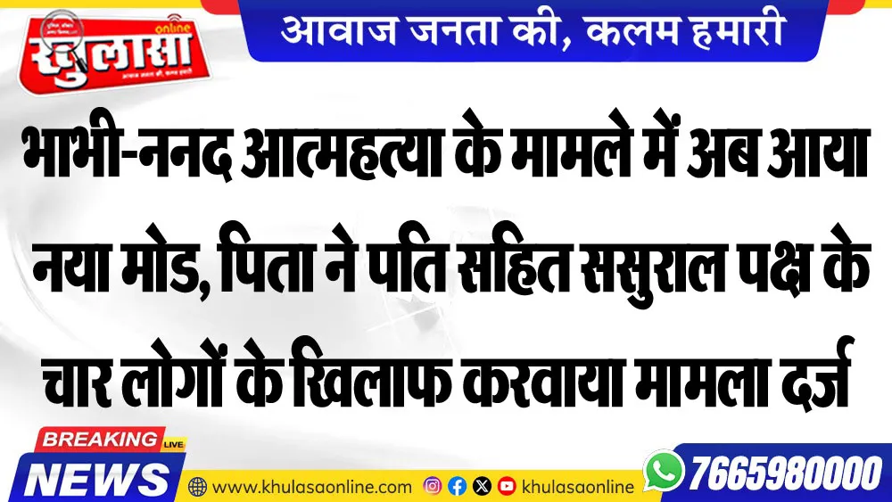 भाभी-ननद आत्महत्या के मामले में अब आया नया मोड, पिता ने पति सहित ससुराल पक्ष के चार लोगों के खिलाफ करवाया मामला दर्ज