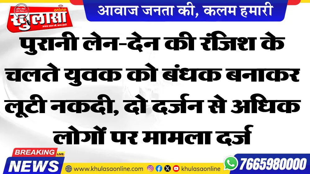पुरानी लेन-देन की रंजिश के चलते युवक को बंधक बनाकर लूटी नकदी, दो दर्जन से अधिक लोगों पर मामला दर्ज