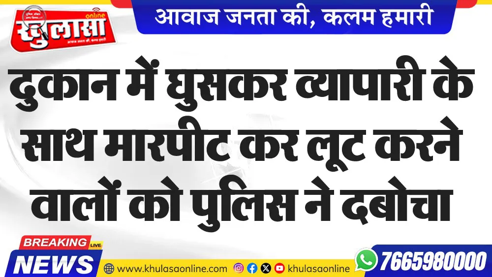 दुकान में घुसकर व्यापारी के साथ मारपीट कर लूट करने वालों को पुलिस ने दबोचा