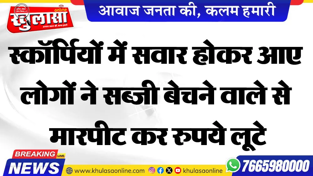 स्कॉर्पियों में सवार होकर आए लोगों ने सब्जी बेचने वाले से मारपीट कर रुपये लूटे