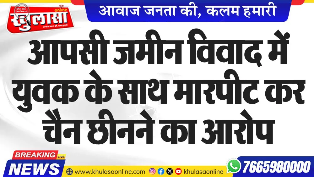 आपसी जमीन विवाद में युवक के साथ मारपीट कर चैन छीनने का आरोप