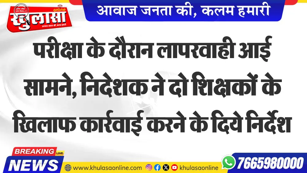 परीक्षा के दौरान लापरवाही आई सामने, निदेशक ने दो शिक्षकों के खिलाफ कार्रवाई करने के दिये निर्देश