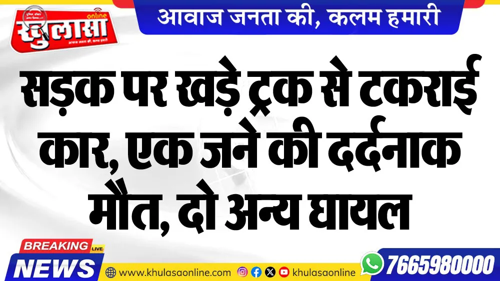 सडक़ पर खड़े ट्रक से टकराई कार, एक जने की दर्दनाक मौत, दो अन्य घायल