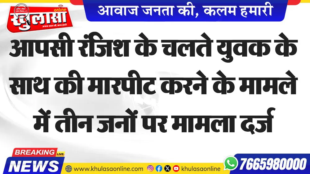 रंजिश के चलते युवक के साथ की मारपीट करने के मामले में तीन जनों पर मामला दर्ज