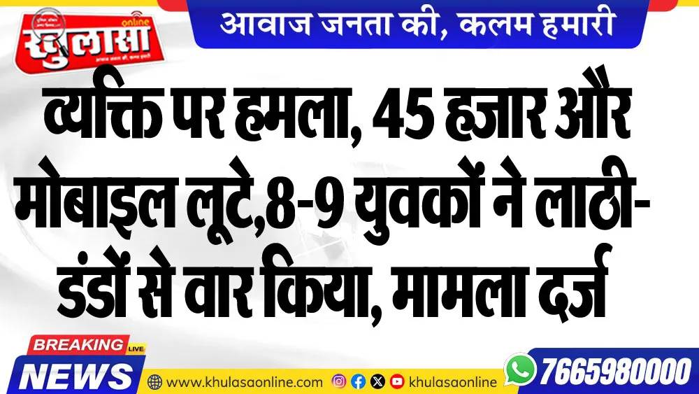 व्यक्ति पर हमला, 45 हजार और मोबाइल लूटे,8-9 युवकों ने लाठी-डंडों से वार किया, मामला दर्ज