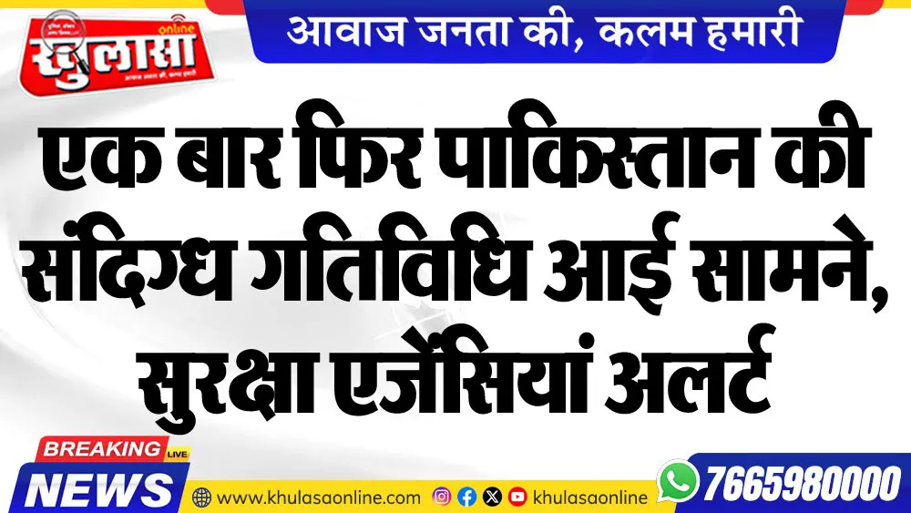 एक बार फिर पाकिस्तान की संदिग्ध गतिविधि आई सामने, सुरक्षा एजेंसियां अलर्ट
