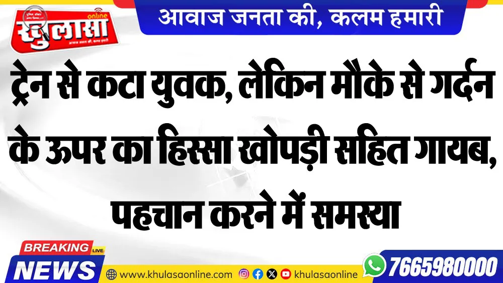 ट्रेन से कटा युवक, लेकिन मौके से गर्दन से ऊपर का हिस्सा खोपड़ी सहित गायब, पहचान करने में समस्या