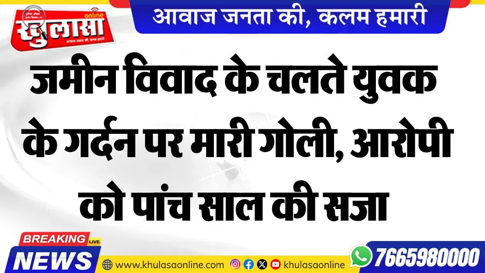 जमीन विवाद के चलते युवक के गर्दन पर मारी गोली, आरोपी को पांच साल की सजा