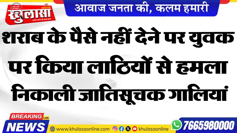 शराब के पैसे नहीं देने पर युवक पर किया लाठियों से हमला निकाली जातिसूचक गालियां