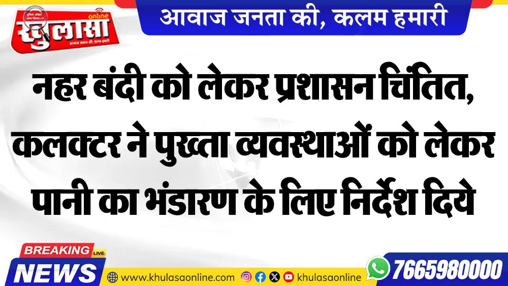 नहर बंदी को लेकर प्रशासन चिंतित,कलक्टर ने पुख्ता व्यवस्थाओं को लेकर पानी का भंडारण के लिए निर्देश दिये