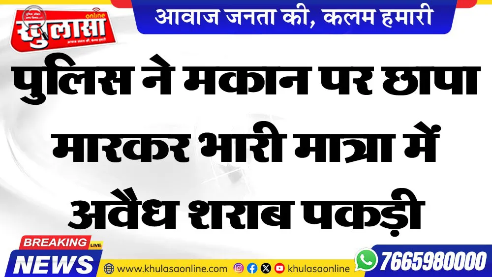 पुलिस ने मकान पर छापा मारकर भारी मात्रा में अवैध शराब पकड़ी