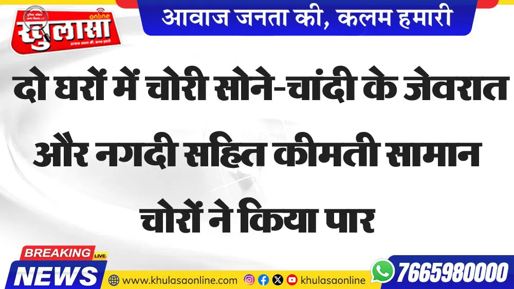 दो घरों में चोरी सोने-चांदी के जेवरात और नगदी सहित कीमती सामान चोरों ने किया पार