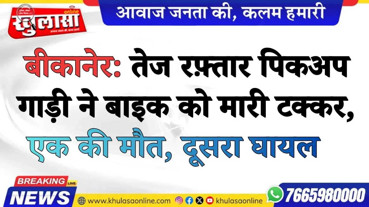 बीकानेर: तेज रफ़्तार  पिकअप गाड़ी ने बाइक को मारी टक्कर, एक की मौत, दूसरा घायल