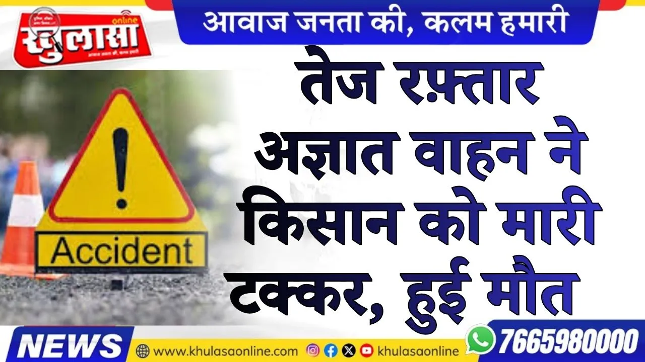 तेज रफ़्तार अज्ञात वाहन ने किसान को मारी टक्कर, हुई मौत