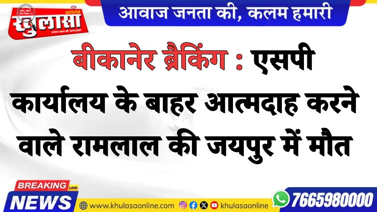 बीकानेर  ब्रैकिंग : एसपी कार्यालय के बाहर आत्मदाह करने वाले रामलाल की जयपुर में मौत